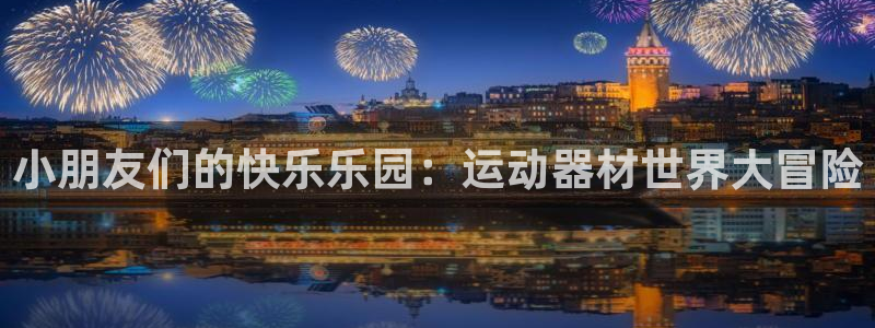 风速体育官方正版app官方：小朋友们的快乐乐园：运动器材世界