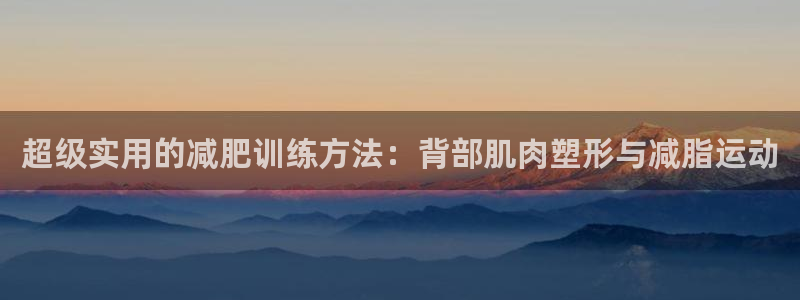 风速体育官网下载平台注册要钱吗：超级实用的减肥训练方法：背部