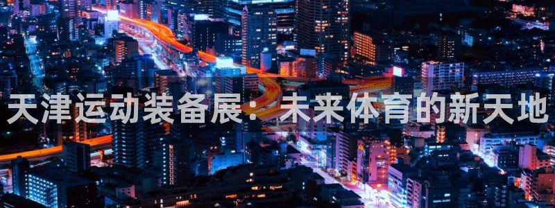 风速体育官方正版app代理：天津运动装备展：未来体育的新天地