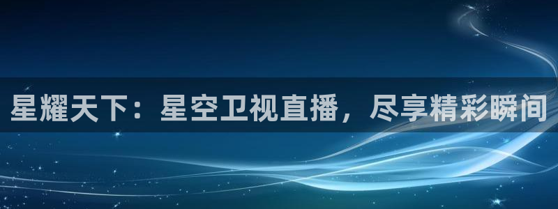 极速体育直播nba直播吧：星耀天下：星空卫视直播，尽享精彩瞬间