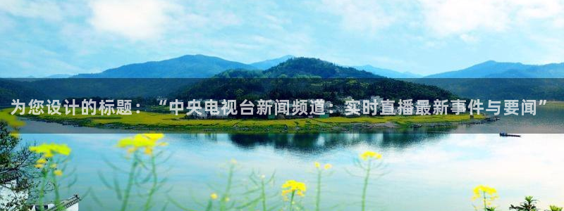 极速体育直播英超：为您设计的标题：“中央电视台新闻频道：实时直播最新事件与要闻”
