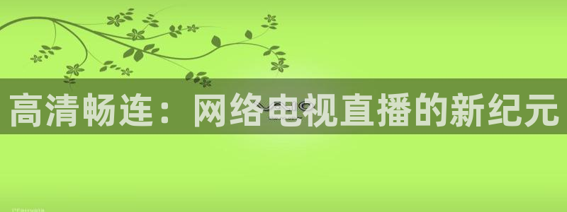 nba直播体育直播极速：高清畅连：网络电视直播的新纪元